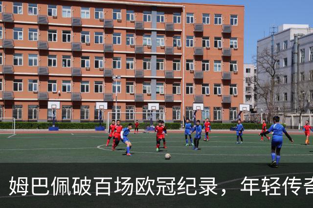 姆巴佩破百场欧冠纪录，年轻传奇的崛起与穆里尼奥的宿命对决