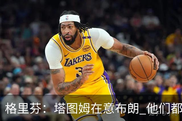 格里芬：塔图姆在意布朗 他们都需时间适应变化